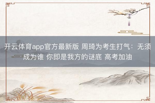 开云体育app官方最新版 周琦为考生打气：无须成为谁 你即是我方的谜底 高考加油