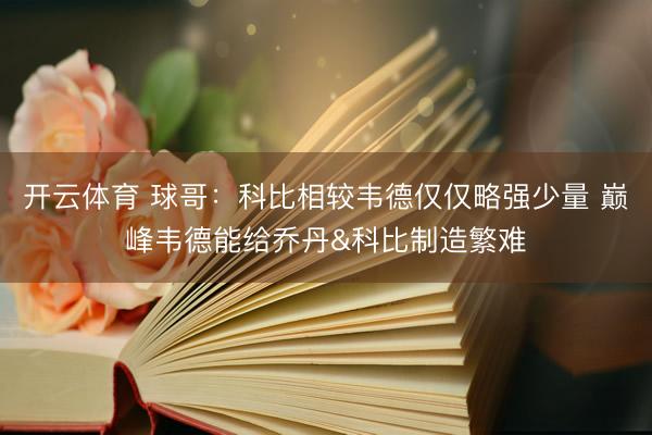 开云体育 球哥：科比相较韦德仅仅略强少量 巅峰韦德能给乔丹&科比制造繁难