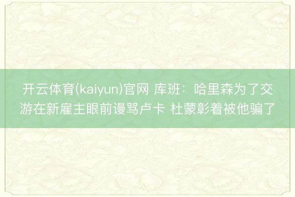 开云体育(kaiyun)官网 库班：哈里森为了交游在新雇主眼前谩骂卢卡 杜蒙彰着被他骗了