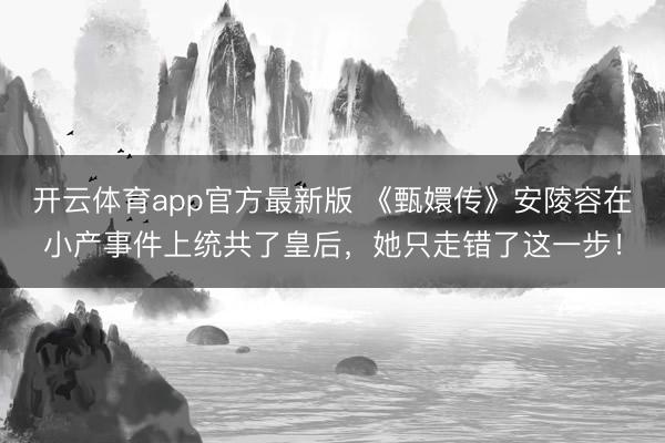 开云体育app官方最新版 《甄嬛传》安陵容在小产事件上统共了皇后，她只走错了这一步！