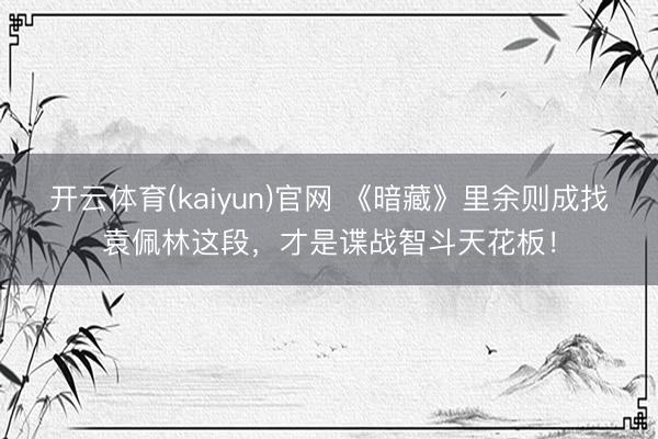 开云体育(kaiyun)官网 《暗藏》里余则成找袁佩林这段，才是谍战智斗天花板！