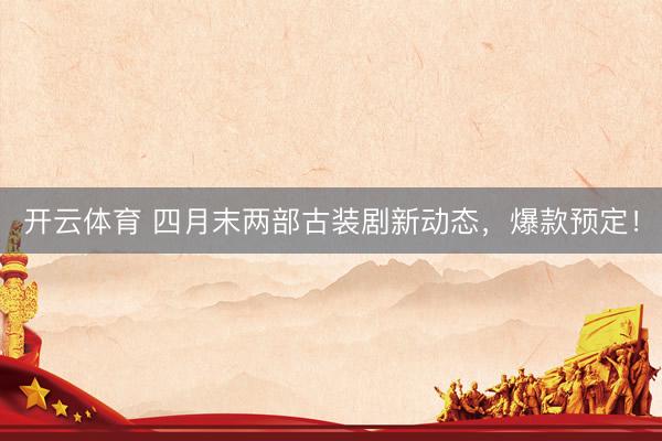 开云体育 四月末两部古装剧新动态，爆款预定！