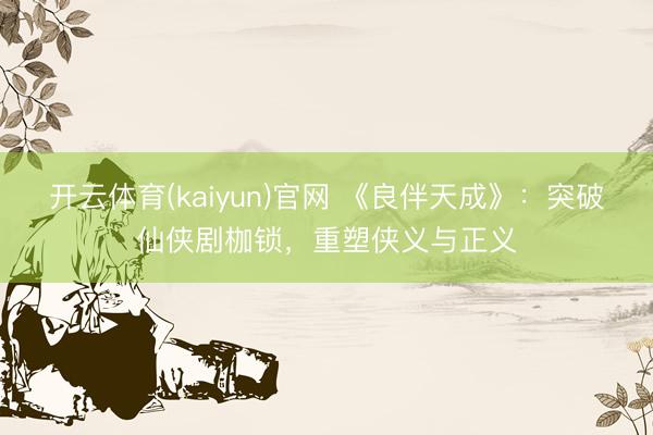 开云体育(kaiyun)官网 《良伴天成》:突破仙侠剧枷锁,重塑侠义与正义