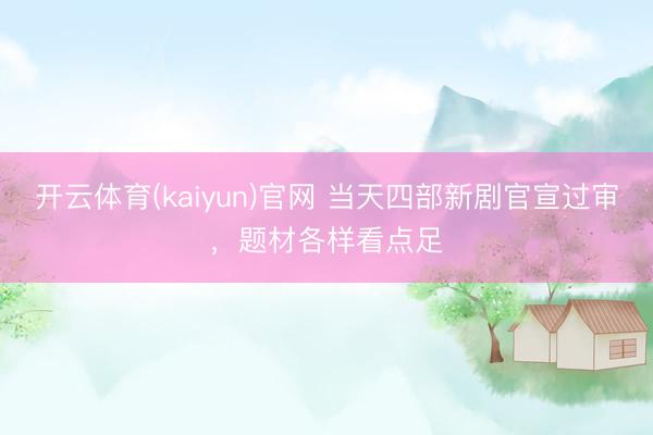 开云体育(kaiyun)官网 当天四部新剧官宣过审，题材各样看点足