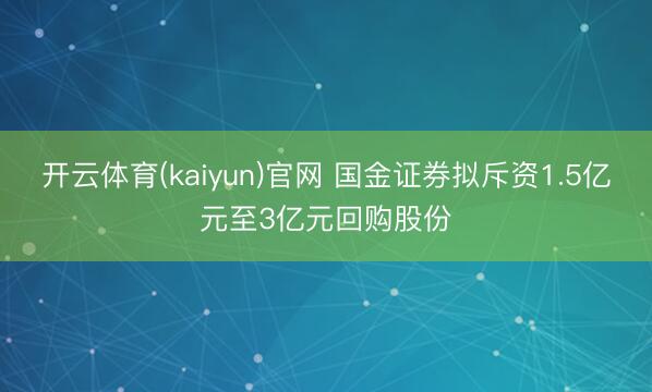 开云体育(kaiyun)官网 国金证券拟斥资1.5亿元至3亿元回购股份