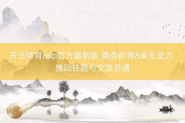 开云体育app官方最新版 商务部等8单元发力 推动铁路与文旅会通