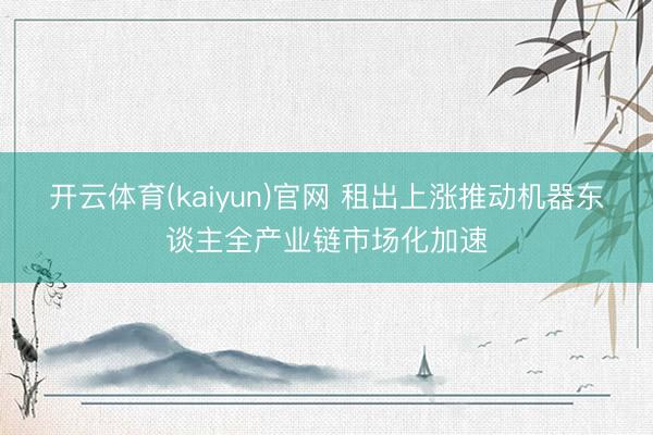 开云体育(kaiyun)官网 租出上涨推动机器东谈主全产业链市场化加速