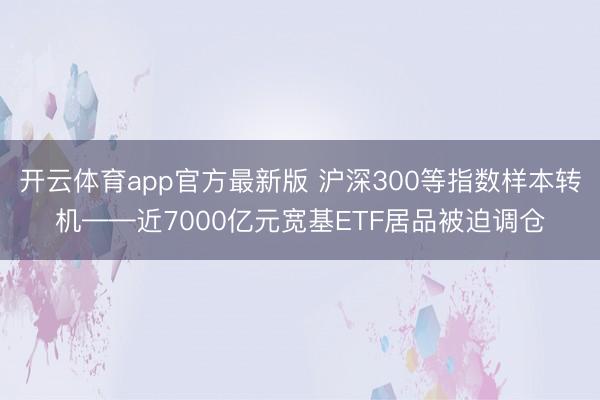 开云体育app官方最新版 沪深300等指数样本转机——近7000亿元宽基ETF居品被迫调仓
