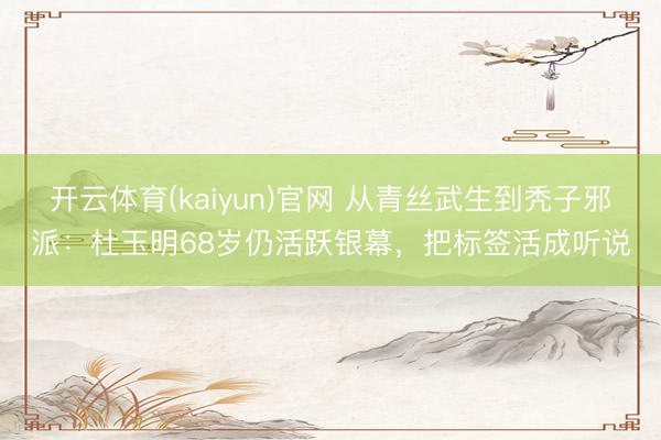 开云体育(kaiyun)官网 从青丝武生到秃子邪派：杜玉明68岁仍活跃银幕，把标签活成听说