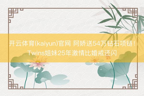开云体育(kaiyun)官网 阿娇送54万钻石项链!Twins姐妹25年激情比婚戒还闪