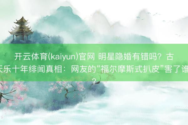 开云体育(kaiyun)官网 明星隐婚有错吗?古天乐十年绯闻真相:网友的“福尔摩斯式扒皮”害了谁?