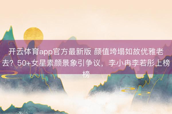 开云体育app官方最新版 颜值垮塌如故优雅老去?50+女星素颜景象引争议,李小冉李若彤上榜