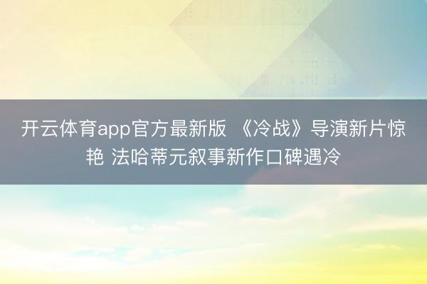 开云体育app官方最新版 《冷战》导演新片惊艳 法哈蒂元叙事新作口碑遇冷