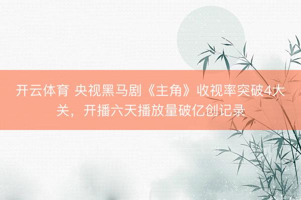 开云体育 央视黑马剧《主角》收视率突破4大关，开播六天播放量破亿创记录