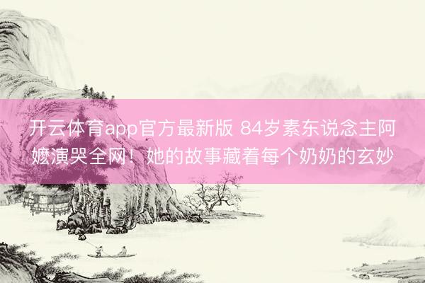 开云体育app官方最新版 84岁素东说念主阿嬷演哭全网！她的故事藏着每个奶奶的玄妙