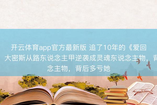 开云体育app官方最新版 追了10年的《爱回家》停拍!大密斯从路东说念主甲逆袭成灵魂东说念主物,背后多亏她