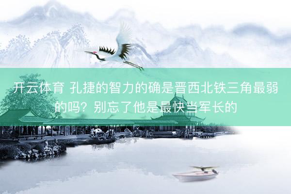 开云体育 孔捷的智力的确是晋西北铁三角最弱的吗？别忘了他是最快当军长的
