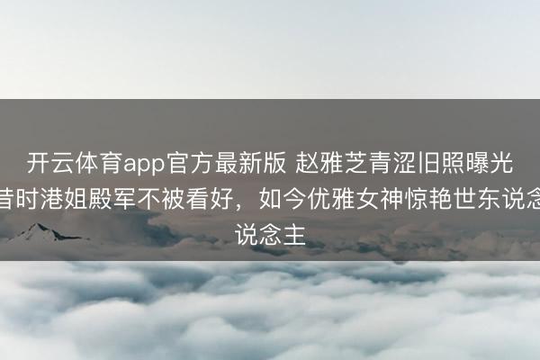 开云体育app官方最新版 赵雅芝青涩旧照曝光!昔时港姐殿军不被看好,如今优雅女神惊艳世东说念主