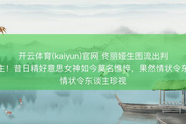开云体育(kaiyun)官网 佟丽娅生图流出判若两东谈主!昔日精好意思女神如今莫名憔悴,果然情状令东谈主珍视