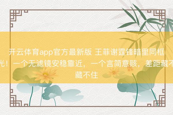 开云体育app官方最新版 王菲谢霆锋暗里同框曝光！一个无滤镜安稳靠近，一个言简意赅，差距藏不住