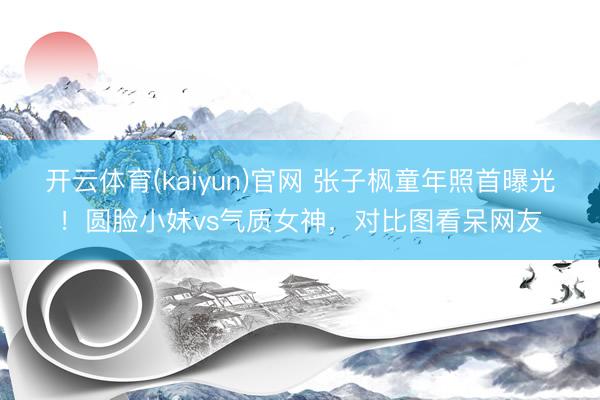 开云体育(kaiyun)官网 张子枫童年照首曝光!圆脸小妹vs气质女神,对比图看呆网友