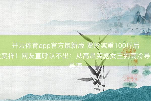 开云体育app官方最新版 贾玲减重100斤后大变样！网友直呼认不出：从高昂笑剧女王到高冷导演