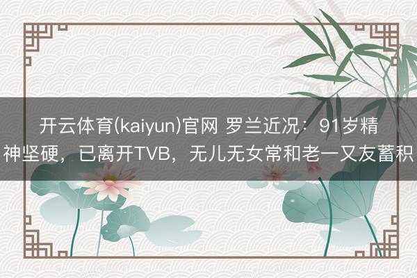 开云体育(kaiyun)官网 罗兰近况:91岁精神坚硬,已离开TVB,无儿无女常和老一又友蓄积