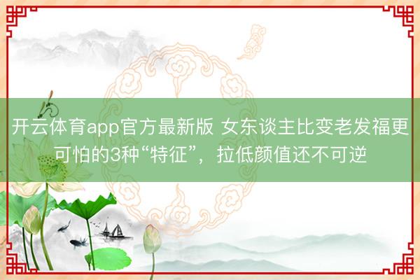 开云体育app官方最新版 女东谈主比变老发福更可怕的3种“特征”,拉低颜值还不可逆