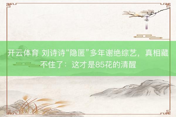 开云体育 刘诗诗“隐匿”多年谢绝综艺，真相藏不住了：这才是85花的清醒