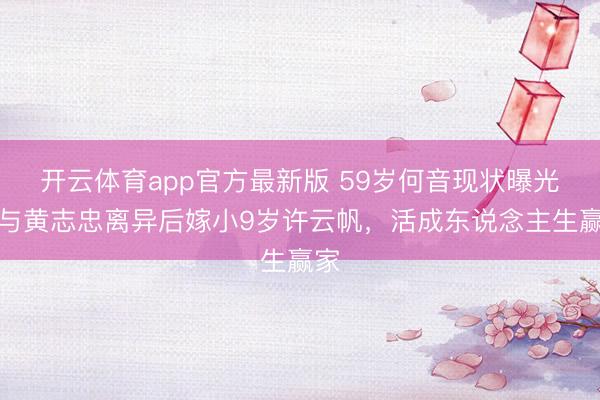 开云体育app官方最新版 59岁何音现状曝光!与黄志忠离异后嫁小9岁许云帆,活成东说念主生赢家