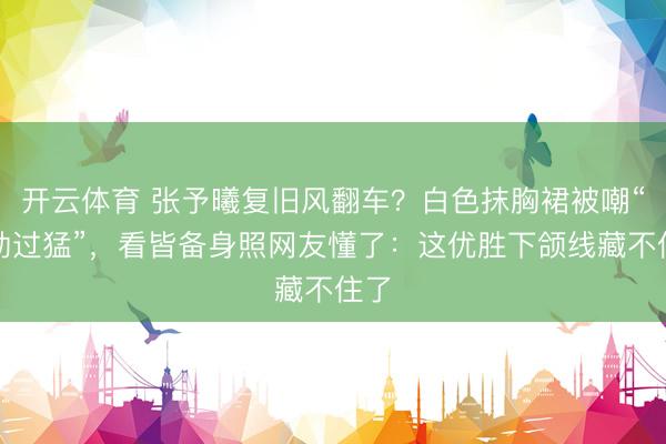 开云体育 张予曦复旧风翻车?白色抹胸裙被嘲“用劲过猛”,看皆备身照网友懂了:这优胜下颌线藏不住了