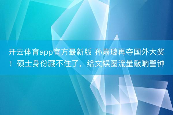 开云体育app官方最新版 孙嘉璐再夺国外大奖！硕士身份藏不住了，给文娱圈流量敲响警钟