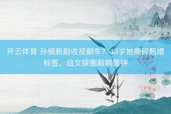 开云体育 孙俪新剧收视翻车？43岁她撕碎甄嬛标签，给文娱圈敲响警钟