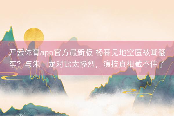 开云体育app官方最新版 杨幂见地空匮被嘲翻车？与朱一龙对比太惨烈，演技真相藏不住了