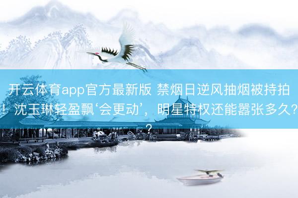 开云体育app官方最新版 禁烟日逆风抽烟被持拍！沈玉琳轻盈飘‘会更动’，明星特权还能嚣张多久？