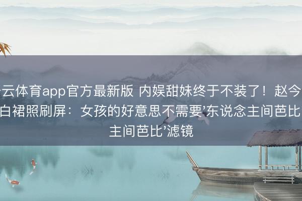 开云体育app官方最新版 内娱甜妹终于不装了！赵今麦素颜白裙照刷屏：女孩的好意思不需要'东说念主间芭比'滤镜
