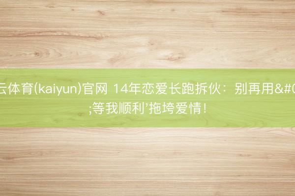 开云体育(kaiyun)官网 14年恋爱长跑拆伙：别再用'等我顺利'拖垮爱情！