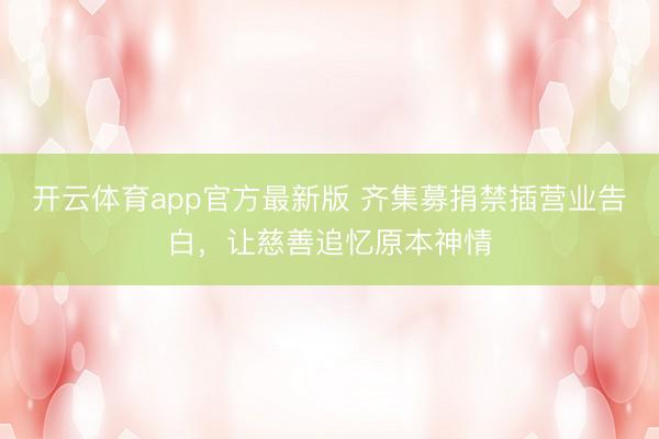 开云体育app官方最新版 齐集募捐禁插营业告白，让慈善追忆原本神情
