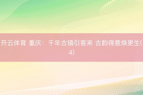 开云体育 重庆：千年古镇引客来 古韵得意焕更生(4)