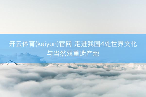 开云体育(kaiyun)官网 走进我国4处世界文化与当然双重遗产地