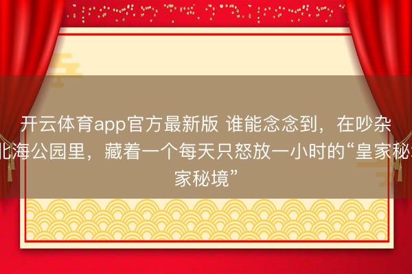 开云体育app官方最新版 谁能念念到，在吵杂的北海公园里，藏着一个每天只怒放一小时的“皇家秘境”