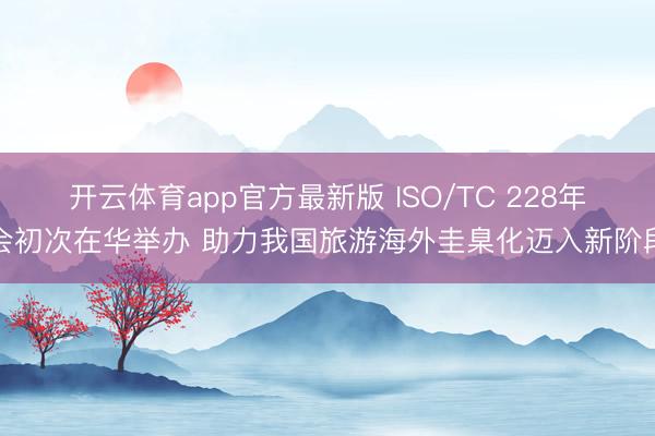 开云体育app官方最新版 ISO/TC 228年会初次在华举办 助力我国旅游海外圭臬化迈入新阶段