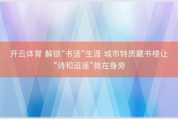 开云体育 解锁“书适”生涯 城市特质藏书楼让“诗和迢遥”就在身旁
