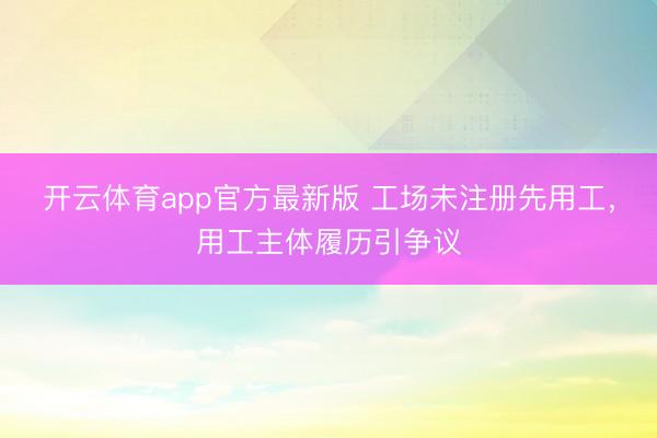 开云体育app官方最新版 工场未注册先用工，用工主体履历引争议