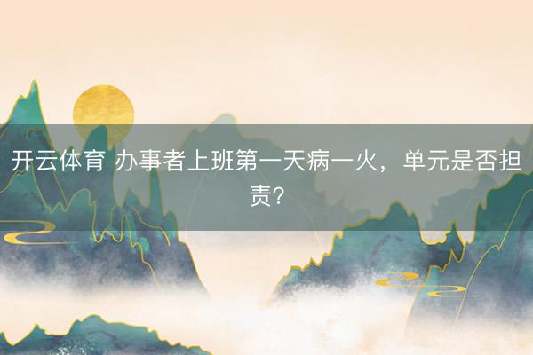 开云体育 办事者上班第一天病一火，单元是否担责？