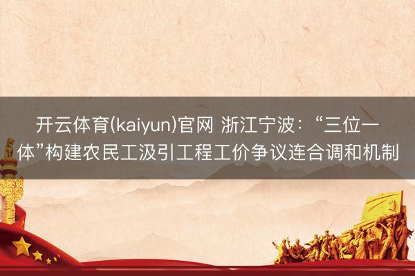 开云体育(kaiyun)官网 浙江宁波：“三位一体”构建农民工汲引工程工价争议连合调和机制