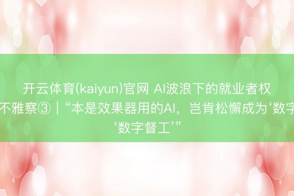 开云体育(kaiyun)官网 AI波浪下的就业者权利保护不雅察③｜“本是效果器用的AI，岂肯松懈成为‘数字督工’”