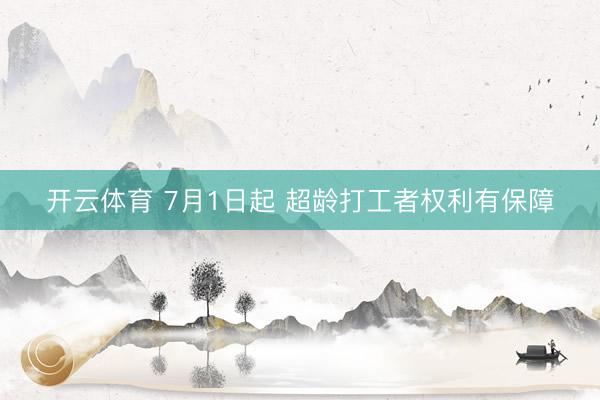 开云体育 7月1日起 超龄打工者权利有保障