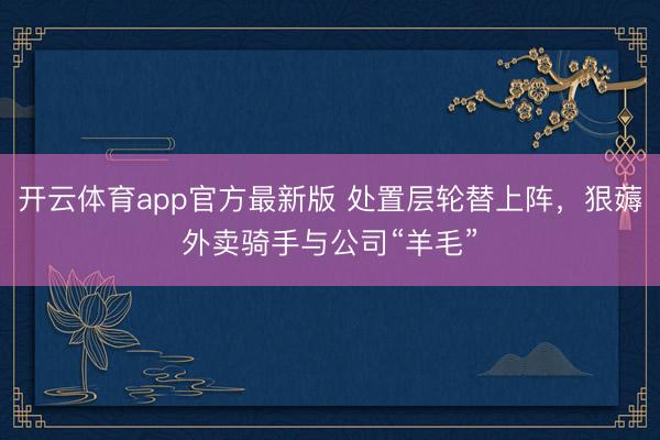 开云体育app官方最新版 处置层轮替上阵，狠薅外卖骑手与公司“羊毛”