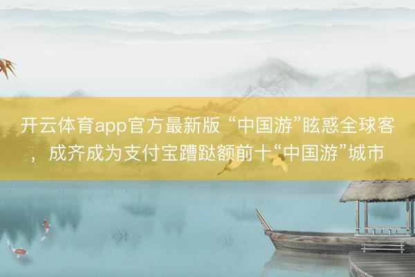开云体育app官方最新版 “中国游”眩惑全球客,成齐成为支付宝蹧跶额前十“中国游”城市
